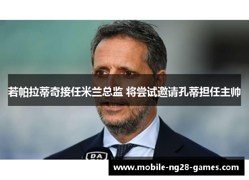 若帕拉蒂奇接任米兰总监 将尝试邀请孔蒂担任主帅 若帕拉蒂奇接任米兰总监 将尝试邀请孔蒂担任主帅