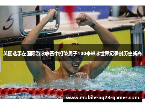 英国选手在国际游泳联赛中打破男子100米蝶泳世界纪录创历史新高