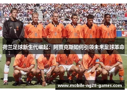 荷兰足球新生代崛起:阿贾克斯如何引领未来足球革命 荷兰足球新生代崛起:阿贾克斯如何引领未来足球革命