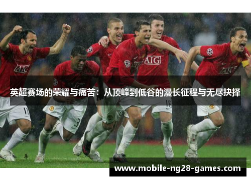 英超赛场的荣耀与痛苦:从顶峰到低谷的漫长征程与无尽抉择 英超赛场的荣耀与痛苦:从顶峰到低谷的漫长征程与无尽抉择