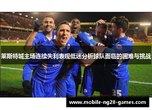 莱斯特城主场连续失利表现低迷分析球队面临的困难与挑战 莱斯特城主场连续失利表现低迷分析球队面临的困难与挑战