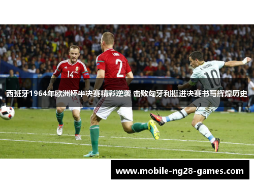 西班牙1964年欧洲杯半决赛精彩逆袭 击败匈牙利挺进决赛书写辉煌历史