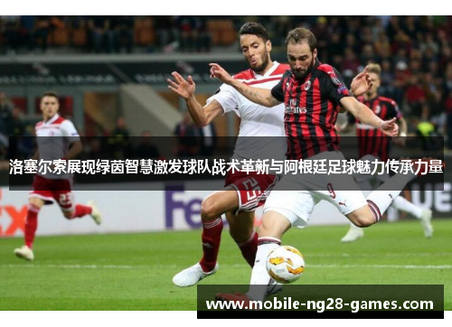 洛塞尔索展现绿茵智慧激发球队战术革新与阿根廷足球魅力传承力量