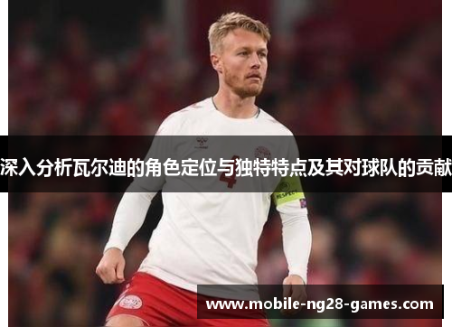 深入分析瓦尔迪的角色定位与独特特点及其对球队的贡献 深入分析瓦尔迪的角色定位与独特特点及其对球队的贡献