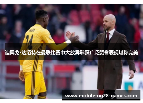 迪奥戈·达洛特在曼联比赛中大放异彩获广泛赞誉表现堪称完美