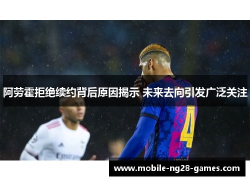 阿劳霍拒绝续约背后原因揭示 未来去向引发广泛关注