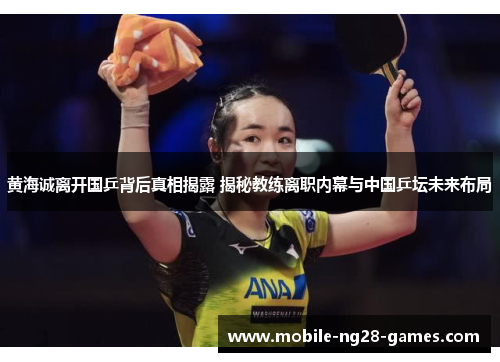 黄海诚离开国乒背后真相揭露 揭秘教练离职内幕与中国乒坛未来布局