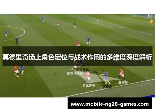 莫德里奇场上角色定位与战术作用的多维度深度解析