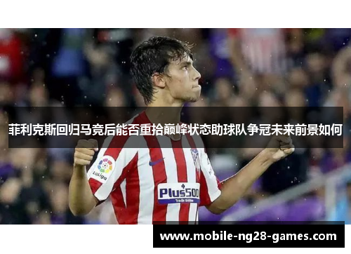 菲利克斯回归马竞后能否重拾巅峰状态助球队争冠未来前景如何 菲利克斯回归马竞后能否重拾巅峰状态助球队争冠未来前景如何