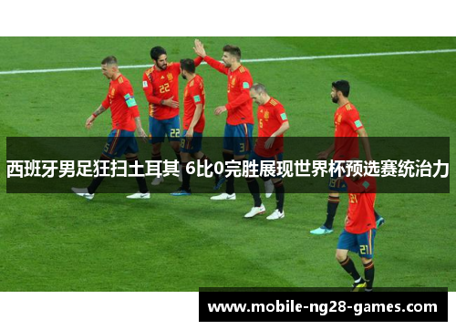 西班牙男足狂扫土耳其 6比0完胜展现世界杯预选赛统治力 西班牙男足狂扫土耳其 6比0完胜展现世界杯预选赛统治力