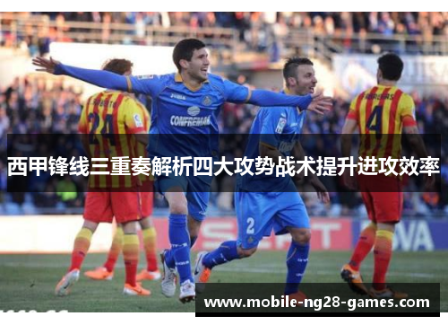 西甲锋线三重奏解析四大攻势战术提升进攻效率