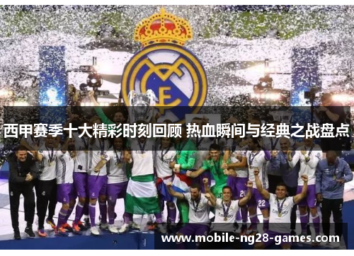 西甲赛季十大精彩时刻回顾 热血瞬间与经典之战盘点 西甲赛季十大精彩时刻回顾 热血瞬间与经典之战盘点